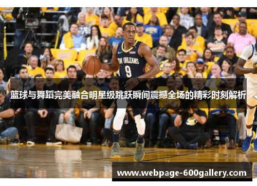 篮球与舞蹈完美融合明星级跳跃瞬间震撼全场的精彩时刻解析